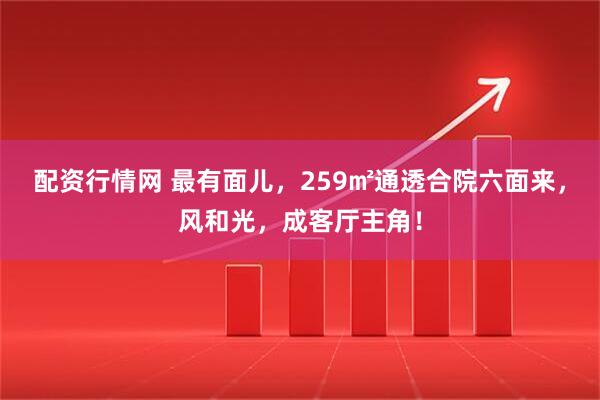配资行情网 最有面儿，259㎡通透合院六面来，风和光，成客厅主角！