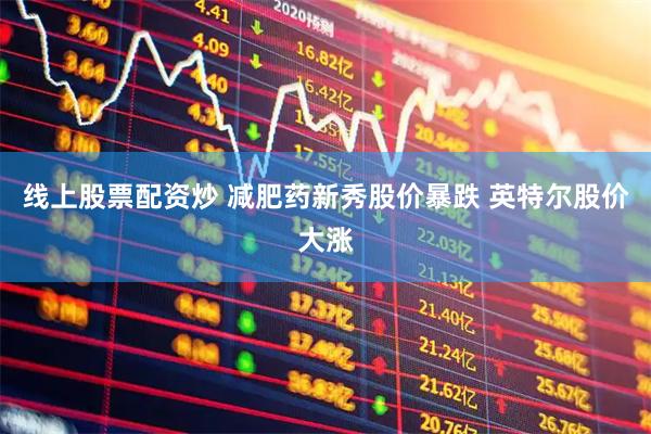 线上股票配资炒 减肥药新秀股价暴跌 英特尔股价大涨