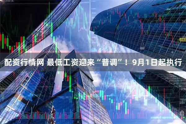 配资行情网 最低工资迎来“普调”！9月1日起执行