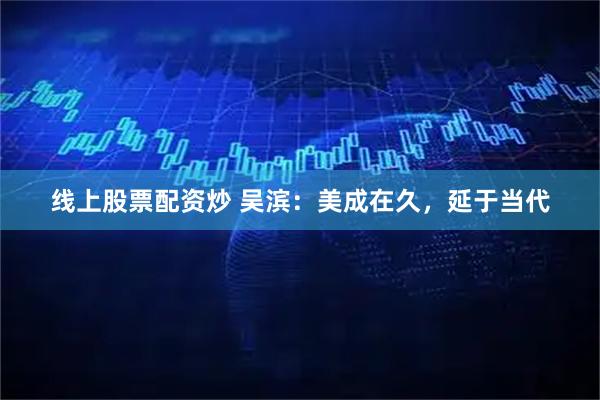 线上股票配资炒 吴滨：美成在久，延于当代