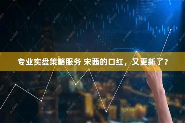 专业实盘策略服务 宋茜的口红，又更新了？