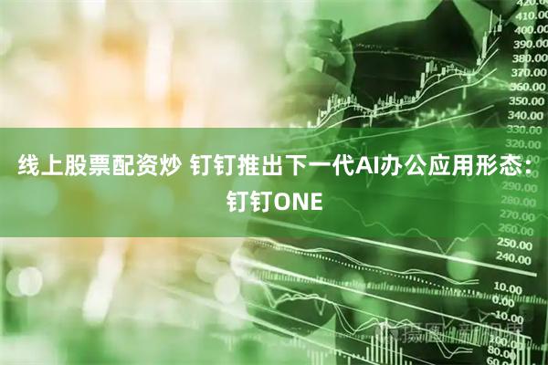 线上股票配资炒 钉钉推出下一代AI办公应用形态：钉钉ONE