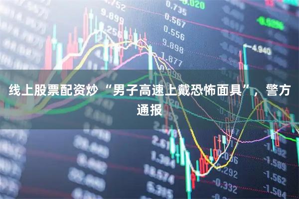 线上股票配资炒 “男子高速上戴恐怖面具”，警方通报