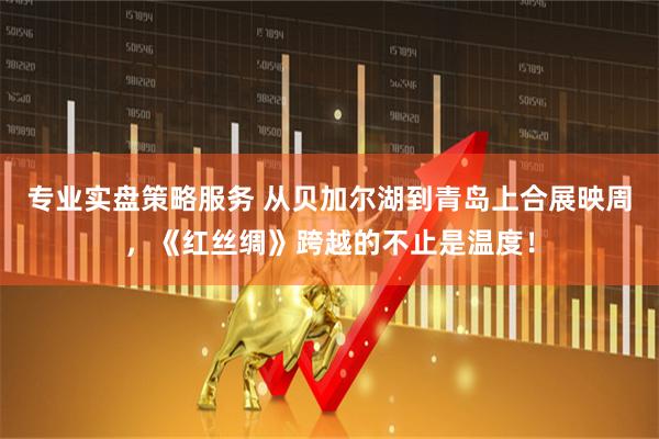 专业实盘策略服务 从贝加尔湖到青岛上合展映周，《红丝绸》跨越的不止是温度！