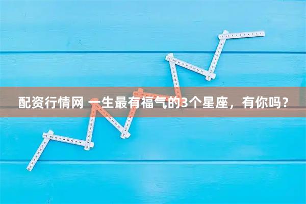 配资行情网 一生最有福气的3个星座，有你吗？