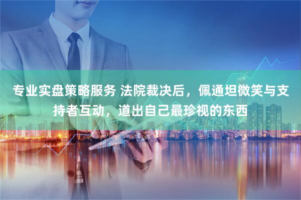 专业实盘策略服务 法院裁决后，佩通坦微笑与支持者互动，道出自己最珍视的东西