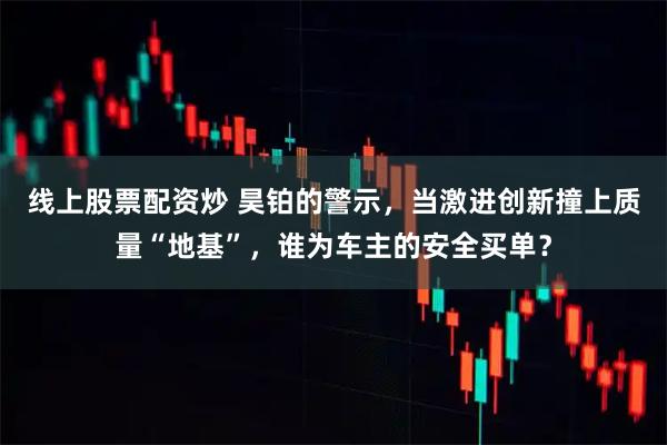 线上股票配资炒 昊铂的警示，当激进创新撞上质量“地基”，谁为车主的安全买单？