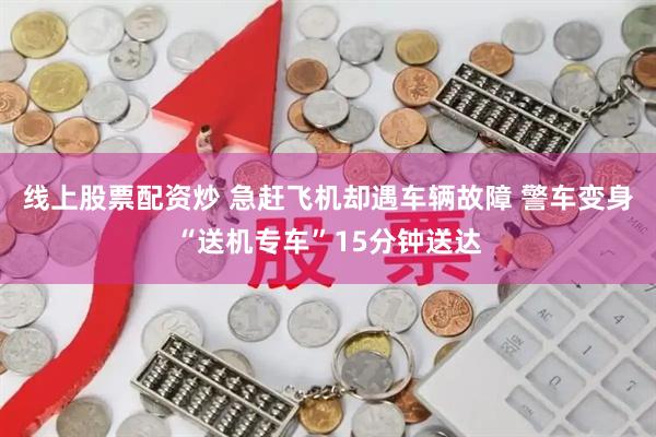 线上股票配资炒 急赶飞机却遇车辆故障 警车变身“送机专车”15分钟送达