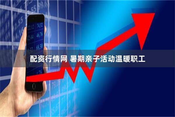 配资行情网 暑期亲子活动温暖职工