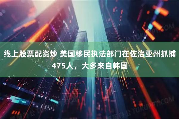 线上股票配资炒 美国移民执法部门在佐治亚州抓捕475人，大多来自韩国