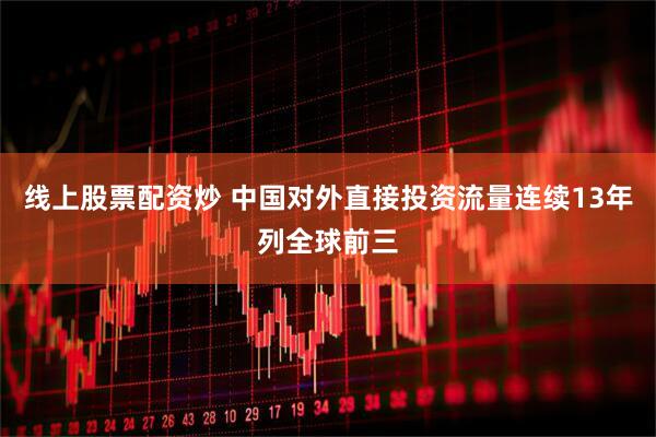 线上股票配资炒 中国对外直接投资流量连续13年列全球前三
