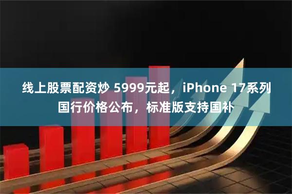 线上股票配资炒 5999元起，iPhone 17系列国行价格公布，标准版支持国补