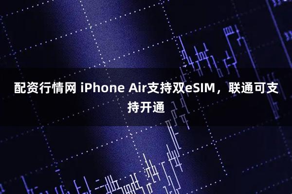 配资行情网 iPhone Air支持双eSIM，联通可支持开通