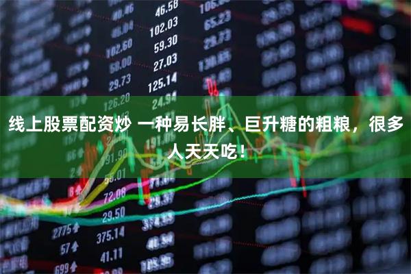 线上股票配资炒 一种易长胖、巨升糖的粗粮，很多人天天吃！
