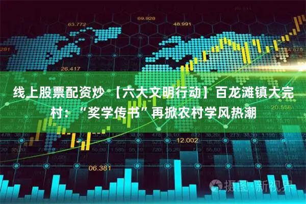线上股票配资炒 【六大文明行动】百龙滩镇大完村：“奖学传书”再掀农村学风热潮