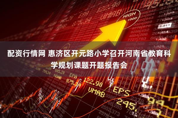 配资行情网 惠济区开元路小学召开河南省教育科学规划课题开题报告会