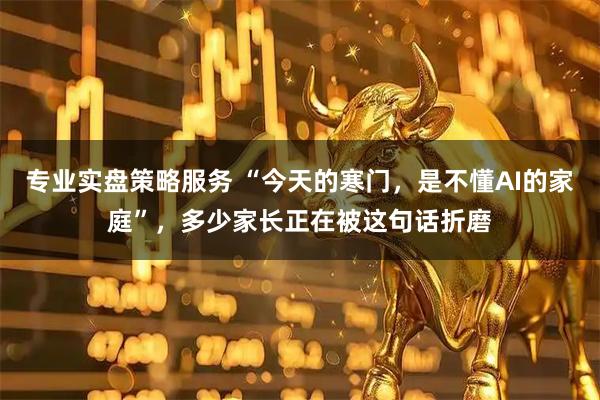 专业实盘策略服务 “今天的寒门，是不懂AI的家庭”，多少家长正在被这句话折磨