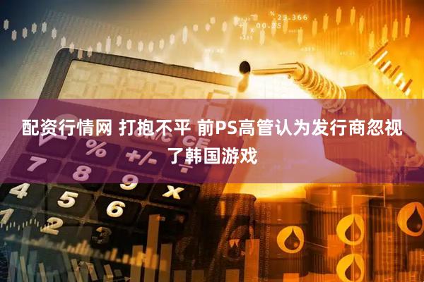 配资行情网 打抱不平 前PS高管认为发行商忽视了韩国游戏