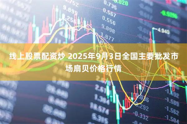 线上股票配资炒 2025年9月3日全国主要批发市场扇贝价格行情