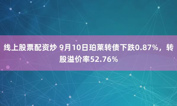 线上股票配资炒 9月10日珀莱转债下跌0.87%，转股溢价率52.76%