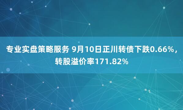 专业实盘策略服务 9月10日正川转债下跌0.66%，转股溢价率171.82%