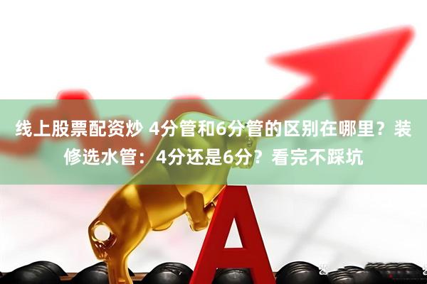 线上股票配资炒 4分管和6分管的区别在哪里？装修选水管：4分还是6分？看完不踩坑