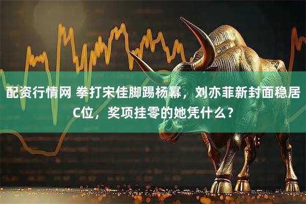 配资行情网 拳打宋佳脚踢杨幂，刘亦菲新封面稳居C位，奖项挂零的她凭什么？