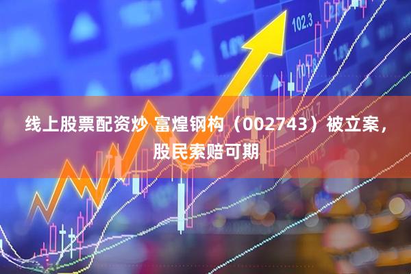 线上股票配资炒 富煌钢构（002743）被立案，股民索赔可期