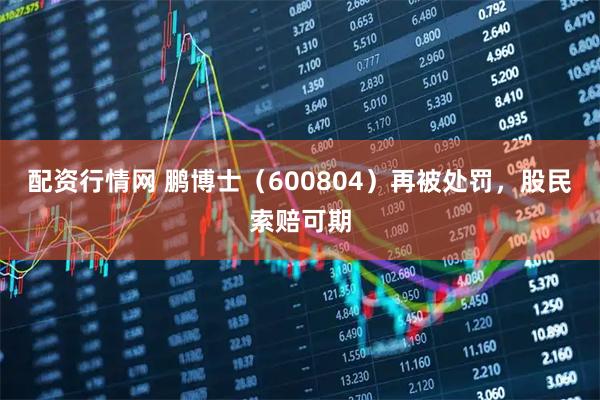 配资行情网 鹏博士（600804）再被处罚，股民索赔可期