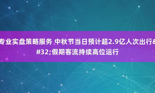 专业实盘策略服务 中秋节当日预计超2.9亿人次出行 假期客流持续高位运行