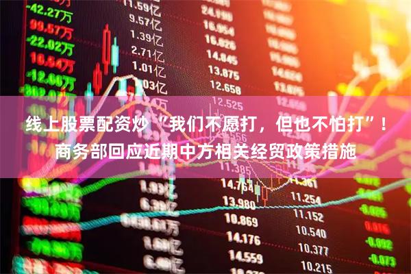 线上股票配资炒 “我们不愿打，但也不怕打”！商务部回应近期中方相关经贸政策措施