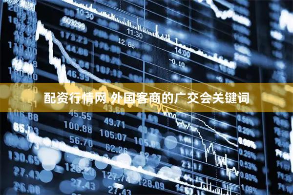 配资行情网 外国客商的广交会关键词